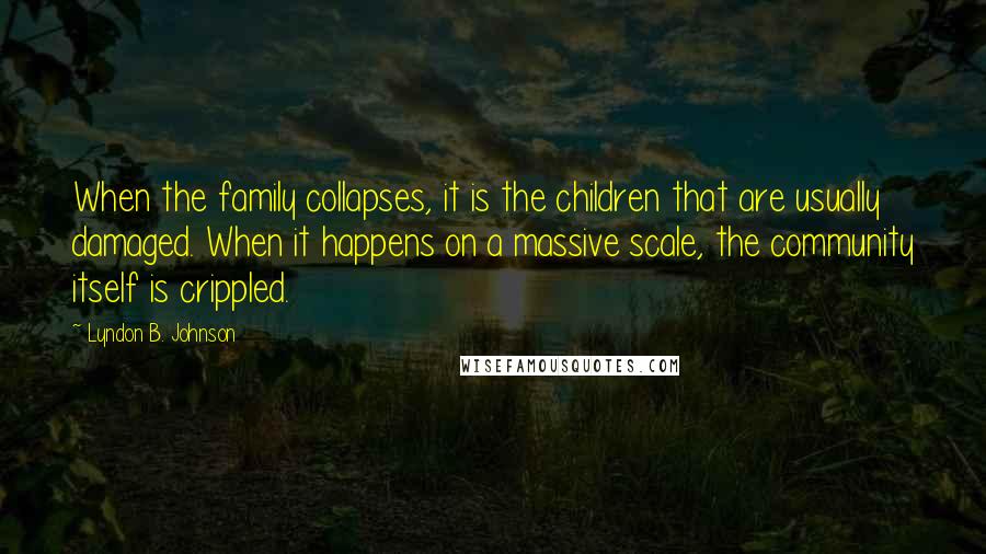 Lyndon B. Johnson Quotes: When the family collapses, it is the children that are usually damaged. When it happens on a massive scale, the community itself is crippled.
