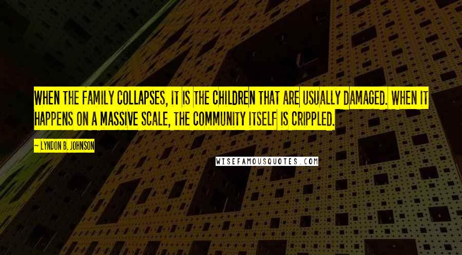Lyndon B. Johnson Quotes: When the family collapses, it is the children that are usually damaged. When it happens on a massive scale, the community itself is crippled.