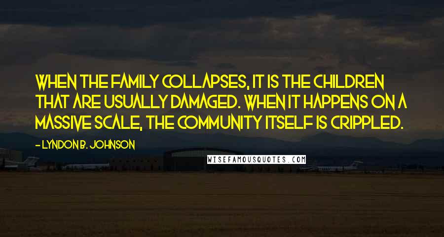 Lyndon B. Johnson Quotes: When the family collapses, it is the children that are usually damaged. When it happens on a massive scale, the community itself is crippled.