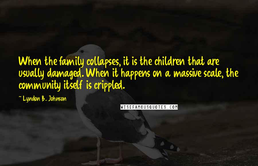 Lyndon B. Johnson Quotes: When the family collapses, it is the children that are usually damaged. When it happens on a massive scale, the community itself is crippled.