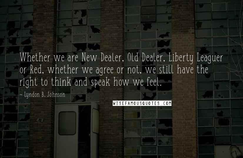 Lyndon B. Johnson Quotes: Whether we are New Dealer, Old Dealer, Liberty Leaguer or Red, whether we agree or not, we still have the right to think and speak how we feel.