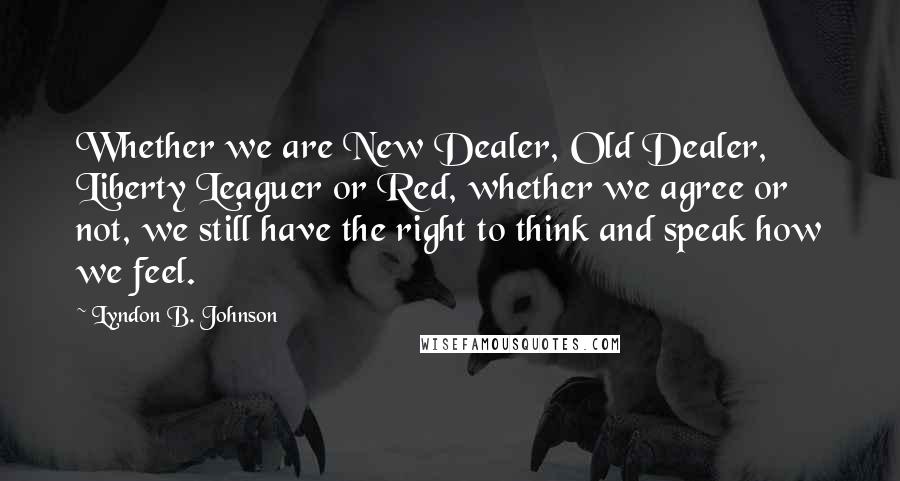 Lyndon B. Johnson Quotes: Whether we are New Dealer, Old Dealer, Liberty Leaguer or Red, whether we agree or not, we still have the right to think and speak how we feel.