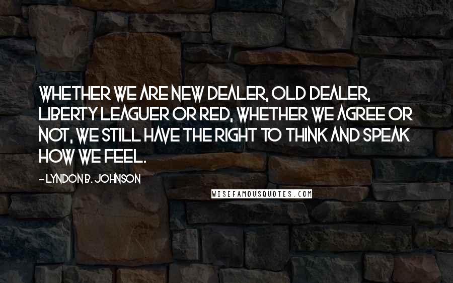 Lyndon B. Johnson Quotes: Whether we are New Dealer, Old Dealer, Liberty Leaguer or Red, whether we agree or not, we still have the right to think and speak how we feel.