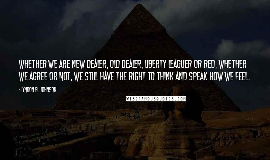 Lyndon B. Johnson Quotes: Whether we are New Dealer, Old Dealer, Liberty Leaguer or Red, whether we agree or not, we still have the right to think and speak how we feel.