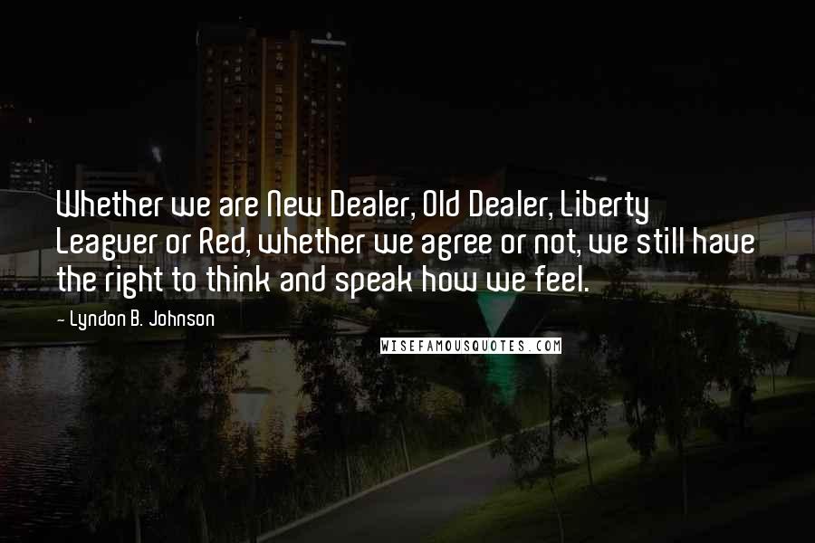 Lyndon B. Johnson Quotes: Whether we are New Dealer, Old Dealer, Liberty Leaguer or Red, whether we agree or not, we still have the right to think and speak how we feel.