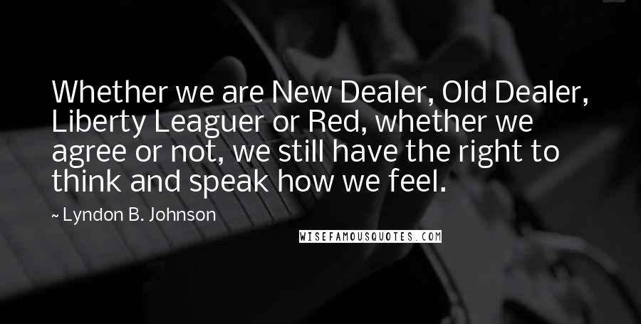 Lyndon B. Johnson Quotes: Whether we are New Dealer, Old Dealer, Liberty Leaguer or Red, whether we agree or not, we still have the right to think and speak how we feel.