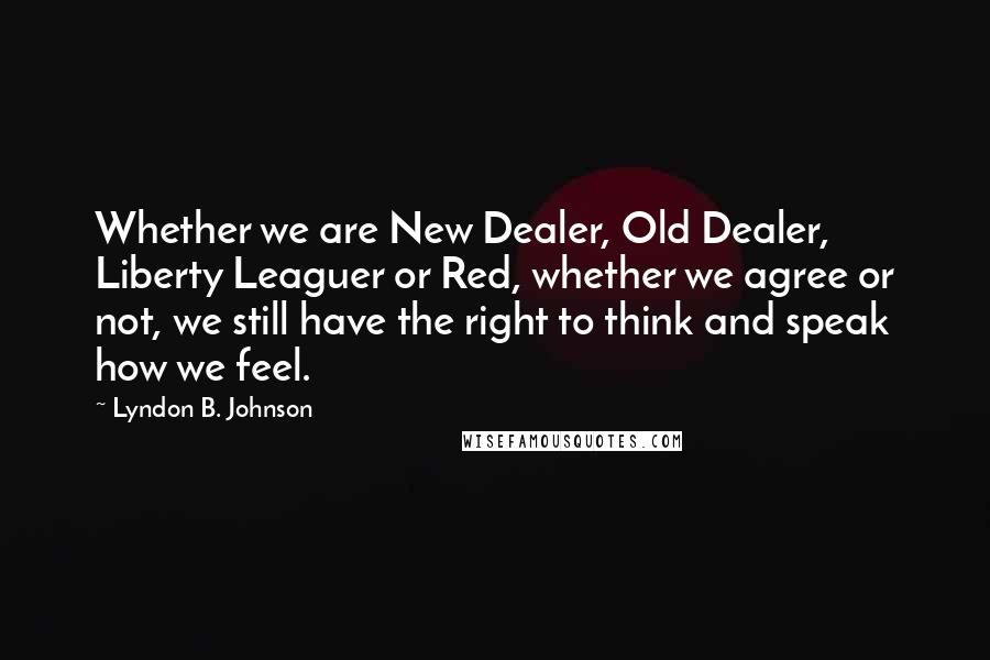 Lyndon B. Johnson Quotes: Whether we are New Dealer, Old Dealer, Liberty Leaguer or Red, whether we agree or not, we still have the right to think and speak how we feel.