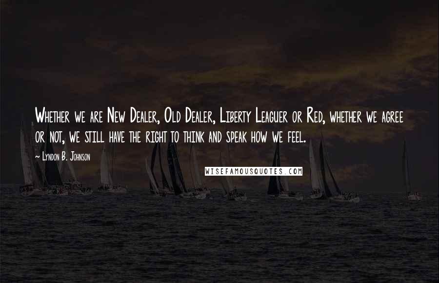 Lyndon B. Johnson Quotes: Whether we are New Dealer, Old Dealer, Liberty Leaguer or Red, whether we agree or not, we still have the right to think and speak how we feel.