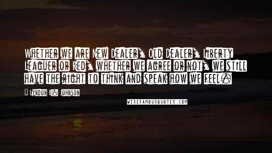 Lyndon B. Johnson Quotes: Whether we are New Dealer, Old Dealer, Liberty Leaguer or Red, whether we agree or not, we still have the right to think and speak how we feel.