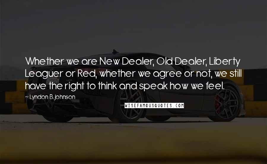 Lyndon B. Johnson Quotes: Whether we are New Dealer, Old Dealer, Liberty Leaguer or Red, whether we agree or not, we still have the right to think and speak how we feel.