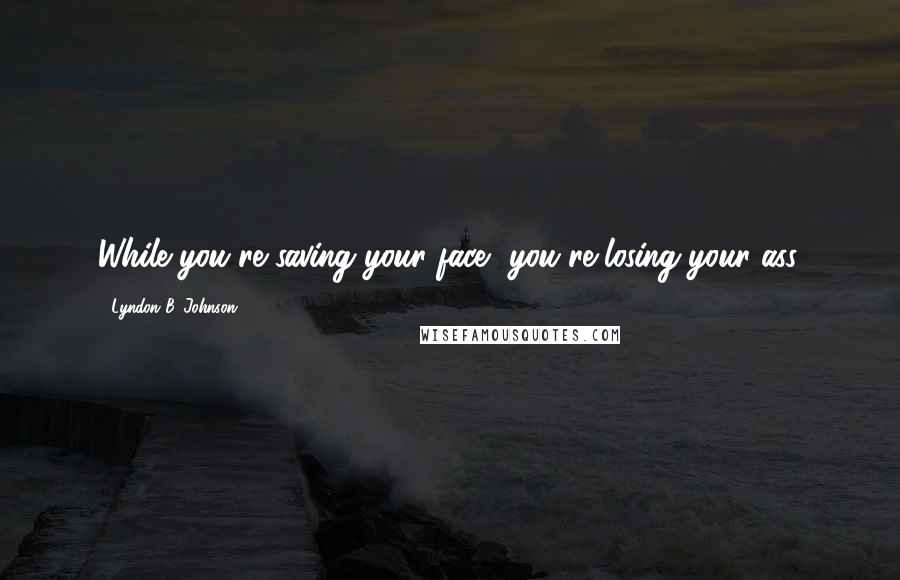 Lyndon B. Johnson Quotes: While you're saving your face, you're losing your ass.