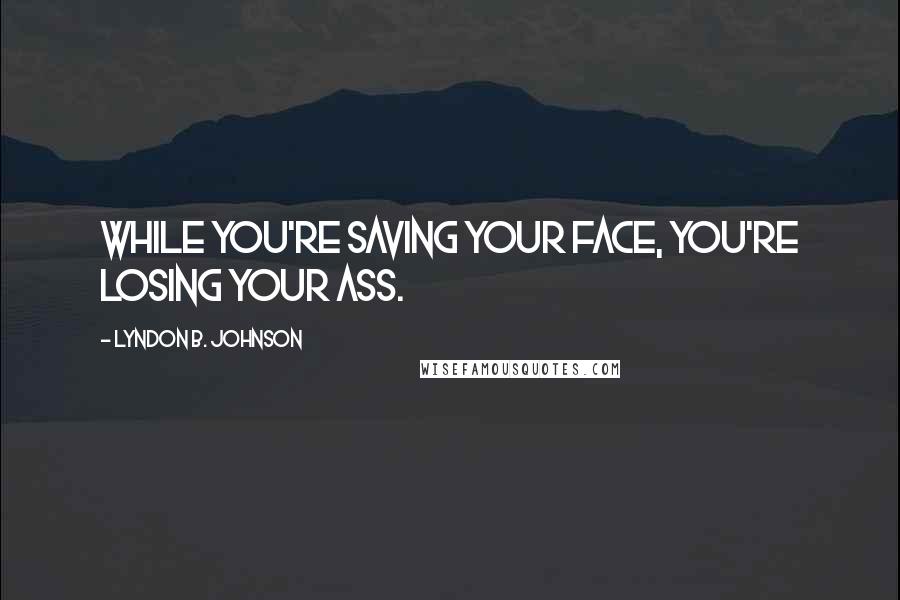 Lyndon B. Johnson Quotes: While you're saving your face, you're losing your ass.