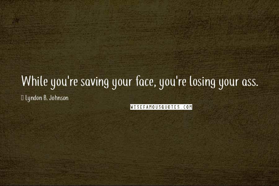 Lyndon B. Johnson Quotes: While you're saving your face, you're losing your ass.
