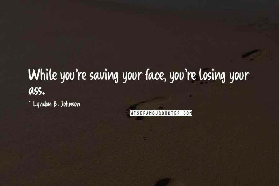 Lyndon B. Johnson Quotes: While you're saving your face, you're losing your ass.