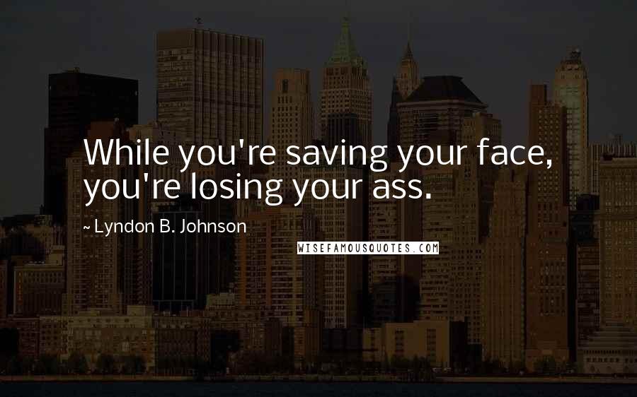 Lyndon B. Johnson Quotes: While you're saving your face, you're losing your ass.