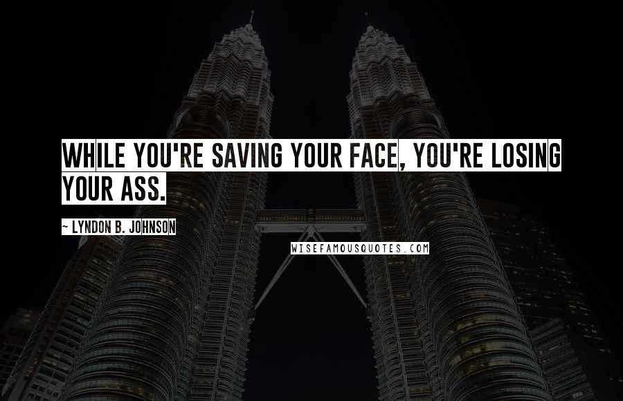 Lyndon B. Johnson Quotes: While you're saving your face, you're losing your ass.