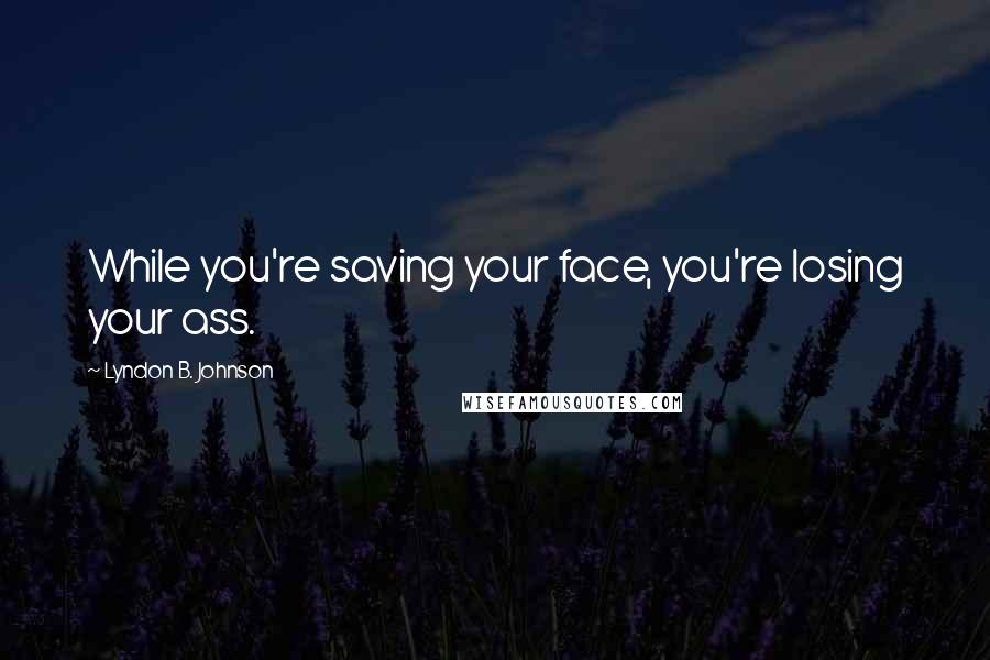 Lyndon B. Johnson Quotes: While you're saving your face, you're losing your ass.