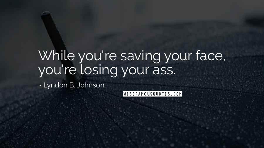 Lyndon B. Johnson Quotes: While you're saving your face, you're losing your ass.