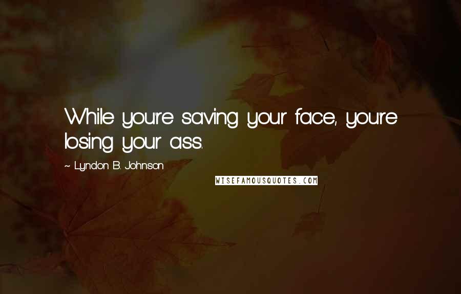 Lyndon B. Johnson Quotes: While you're saving your face, you're losing your ass.