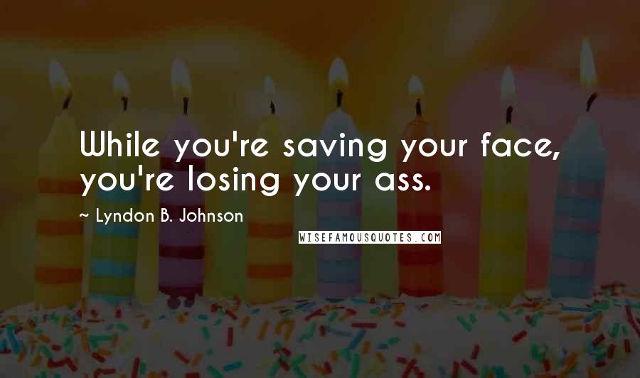 Lyndon B. Johnson Quotes: While you're saving your face, you're losing your ass.