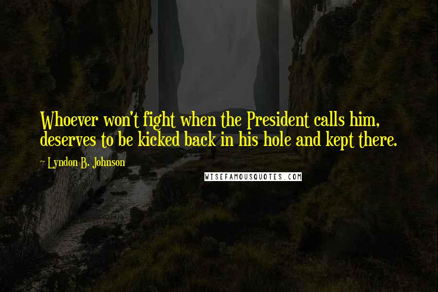 Lyndon B. Johnson Quotes: Whoever won't fight when the President calls him, deserves to be kicked back in his hole and kept there.