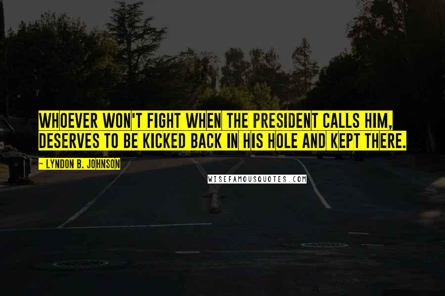 Lyndon B. Johnson Quotes: Whoever won't fight when the President calls him, deserves to be kicked back in his hole and kept there.