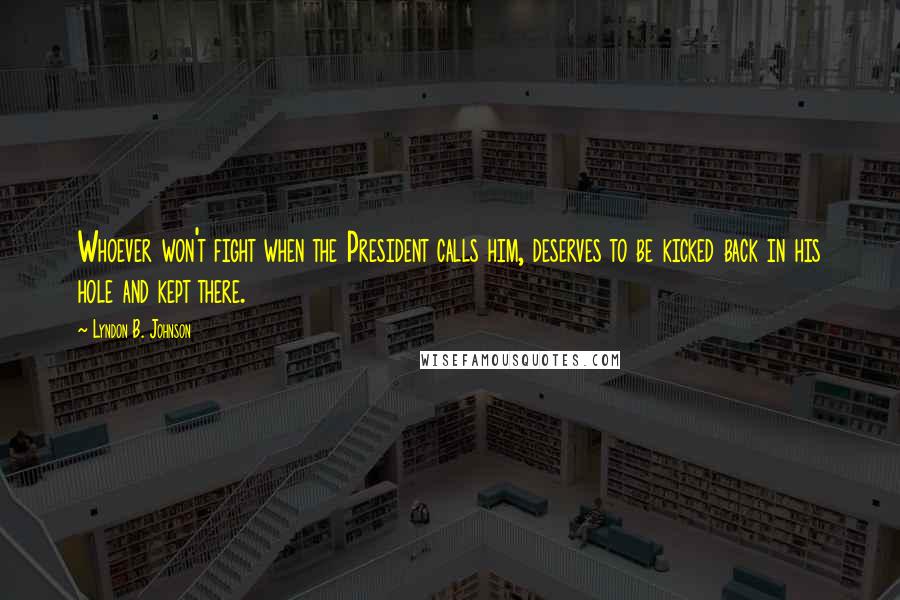 Lyndon B. Johnson Quotes: Whoever won't fight when the President calls him, deserves to be kicked back in his hole and kept there.