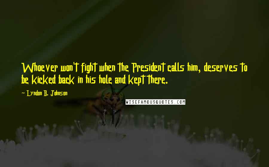 Lyndon B. Johnson Quotes: Whoever won't fight when the President calls him, deserves to be kicked back in his hole and kept there.