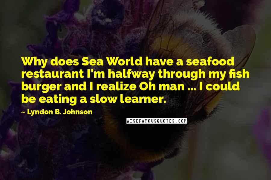 Lyndon B. Johnson Quotes: Why does Sea World have a seafood restaurant I'm halfway through my fish burger and I realize Oh man ... I could be eating a slow learner.