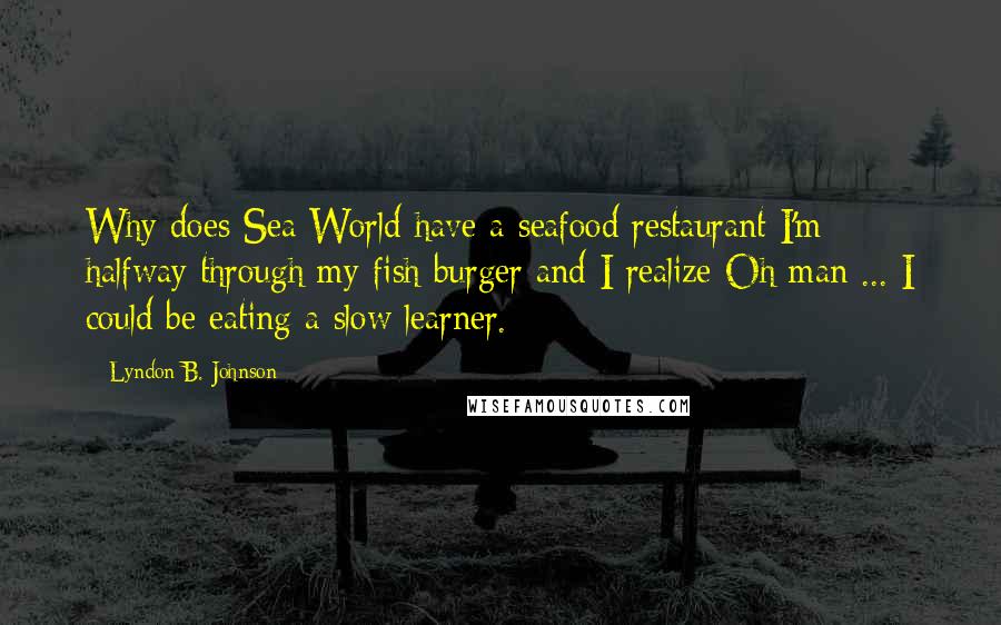 Lyndon B. Johnson Quotes: Why does Sea World have a seafood restaurant I'm halfway through my fish burger and I realize Oh man ... I could be eating a slow learner.