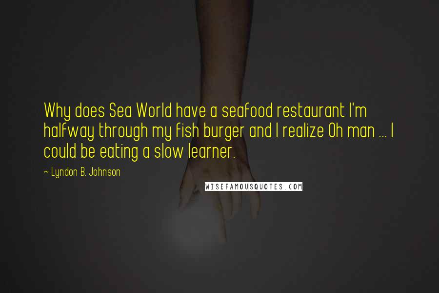 Lyndon B. Johnson Quotes: Why does Sea World have a seafood restaurant I'm halfway through my fish burger and I realize Oh man ... I could be eating a slow learner.