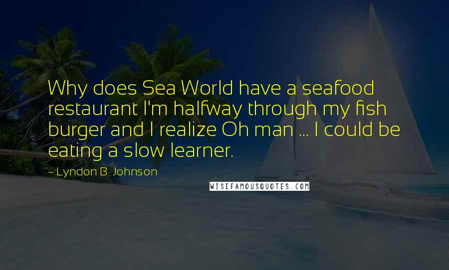 Lyndon B. Johnson Quotes: Why does Sea World have a seafood restaurant I'm halfway through my fish burger and I realize Oh man ... I could be eating a slow learner.