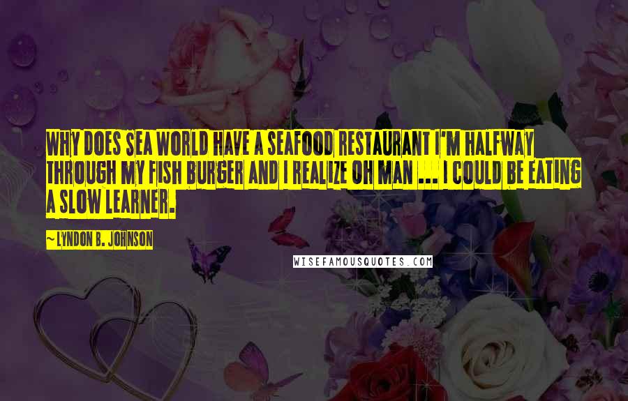 Lyndon B. Johnson Quotes: Why does Sea World have a seafood restaurant I'm halfway through my fish burger and I realize Oh man ... I could be eating a slow learner.