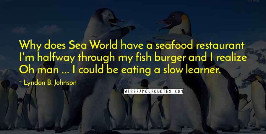 Lyndon B. Johnson Quotes: Why does Sea World have a seafood restaurant I'm halfway through my fish burger and I realize Oh man ... I could be eating a slow learner.