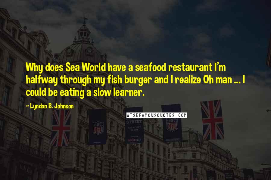 Lyndon B. Johnson Quotes: Why does Sea World have a seafood restaurant I'm halfway through my fish burger and I realize Oh man ... I could be eating a slow learner.