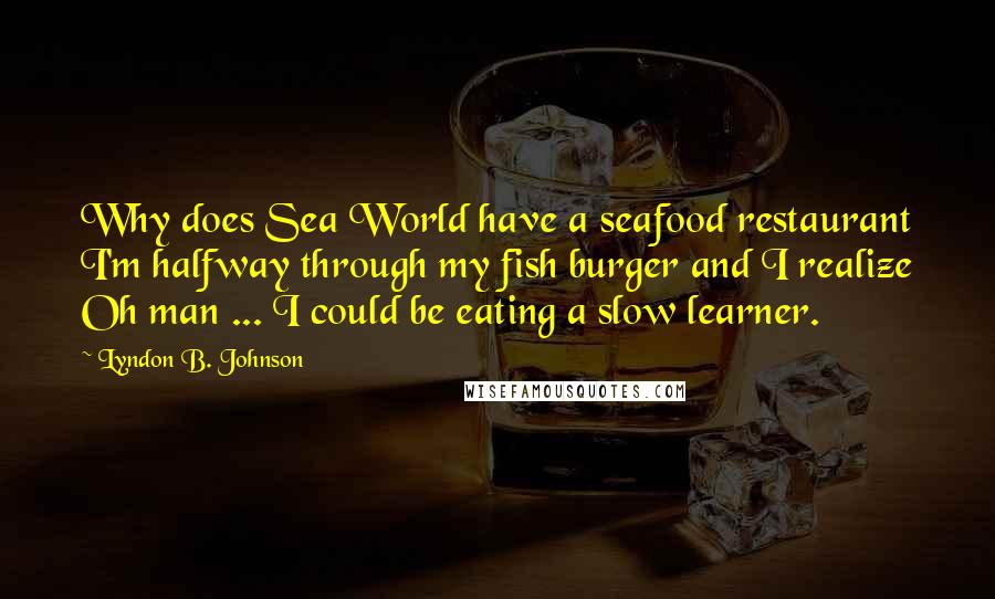 Lyndon B. Johnson Quotes: Why does Sea World have a seafood restaurant I'm halfway through my fish burger and I realize Oh man ... I could be eating a slow learner.