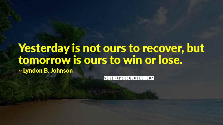 Lyndon B. Johnson Quotes: Yesterday is not ours to recover, but tomorrow is ours to win or lose.