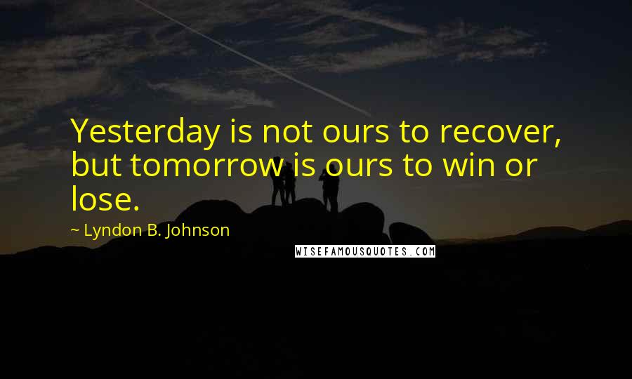 Lyndon B. Johnson Quotes: Yesterday is not ours to recover, but tomorrow is ours to win or lose.