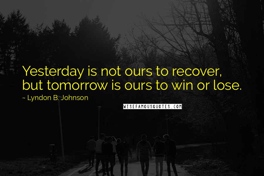 Lyndon B. Johnson Quotes: Yesterday is not ours to recover, but tomorrow is ours to win or lose.