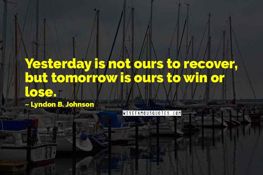 Lyndon B. Johnson Quotes: Yesterday is not ours to recover, but tomorrow is ours to win or lose.