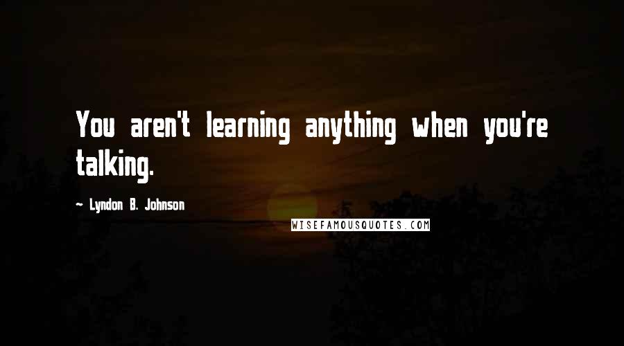 Lyndon B. Johnson Quotes: You aren't learning anything when you're talking.