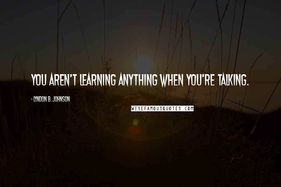 Lyndon B. Johnson Quotes: You aren't learning anything when you're talking.