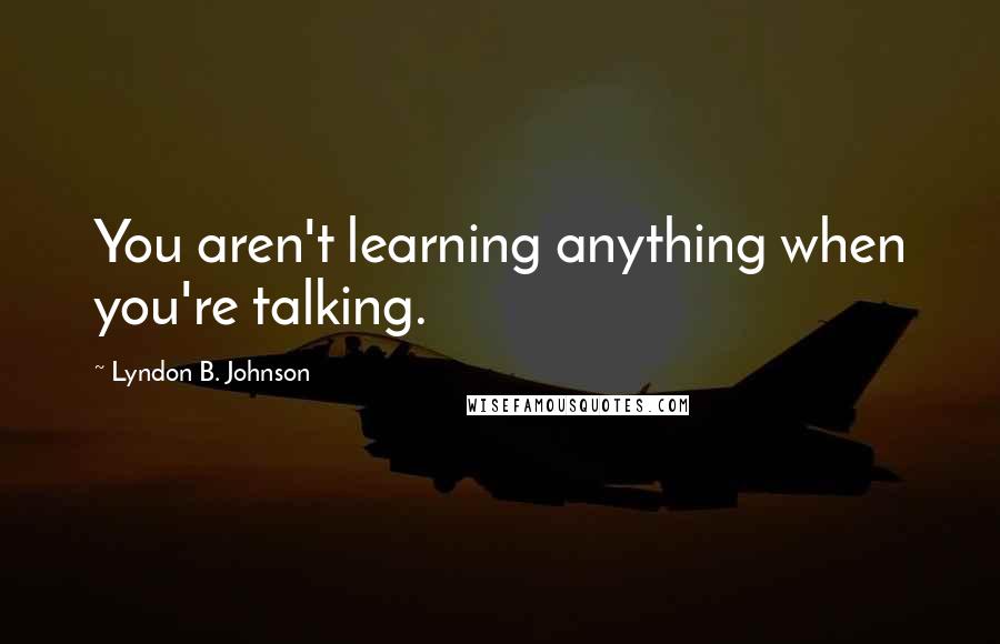 Lyndon B. Johnson Quotes: You aren't learning anything when you're talking.