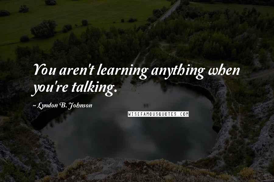 Lyndon B. Johnson Quotes: You aren't learning anything when you're talking.