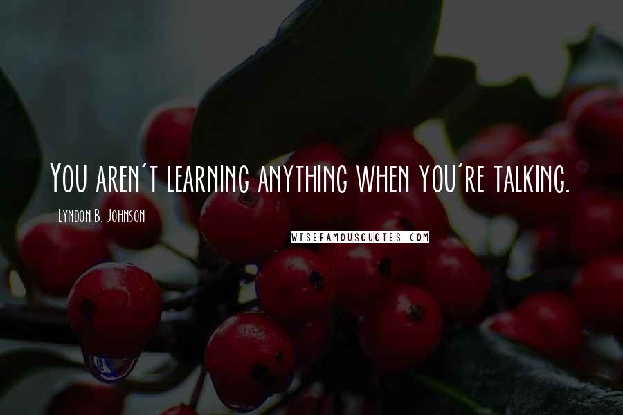 Lyndon B. Johnson Quotes: You aren't learning anything when you're talking.