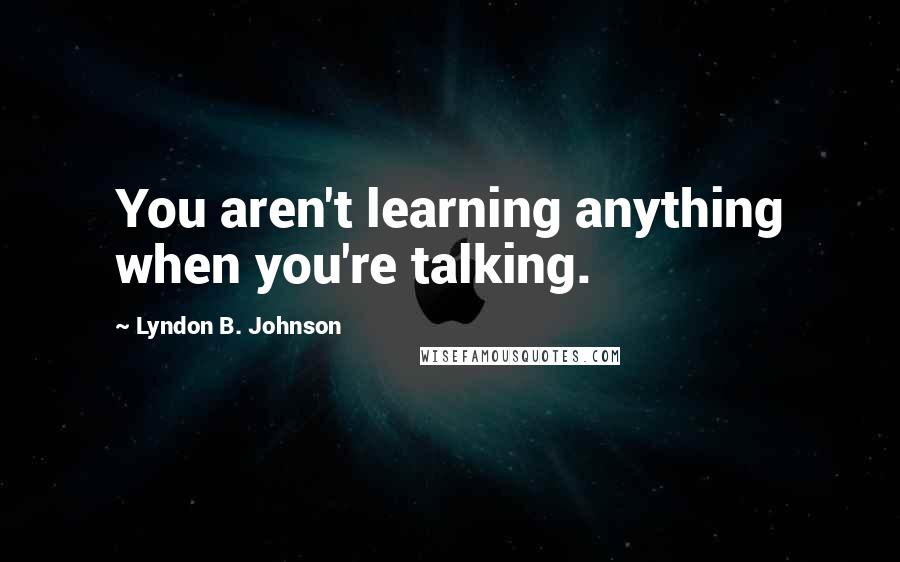 Lyndon B. Johnson Quotes: You aren't learning anything when you're talking.