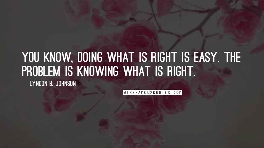 Lyndon B. Johnson Quotes: You know, doing what is right is easy. The problem is knowing what is right.