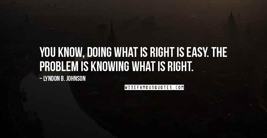 Lyndon B. Johnson Quotes: You know, doing what is right is easy. The problem is knowing what is right.