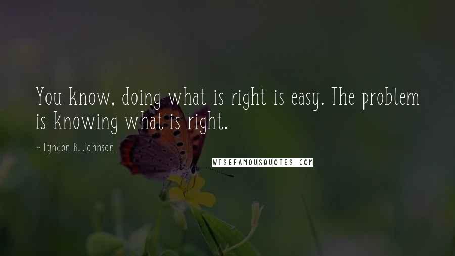 Lyndon B. Johnson Quotes: You know, doing what is right is easy. The problem is knowing what is right.