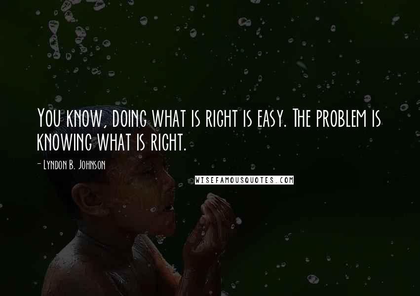 Lyndon B. Johnson Quotes: You know, doing what is right is easy. The problem is knowing what is right.